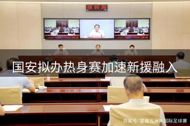 国安拟办热身赛加速新援融入