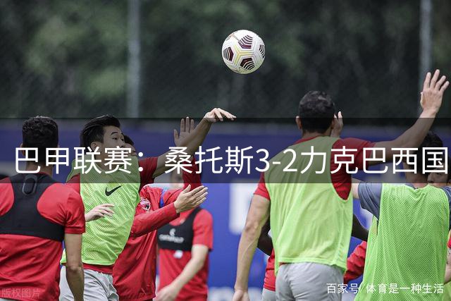 巴甲联赛：桑托斯3-2力克巴西国际，巴博萨独中两元